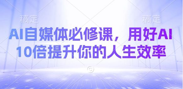 AI自媒体必修课，用好AI 10倍提升你的人生效率-客创社 - 专注互联网轻资产创业及网络项目资源整合与分享客创社-免费且强大的项目分享网站！