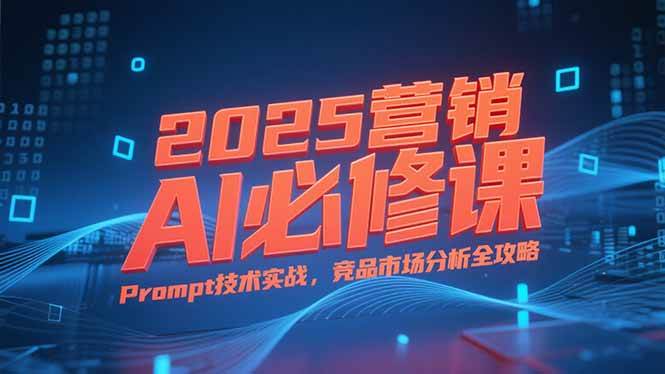 （15306期）2025营销AI必修课，业务拆解逻辑，Prompt技术实战，竞品市场分析全攻略-客创社 - 专注互联网轻资产创业及网络项目资源整合与分享客创社-免费且强大的项目分享网站！
