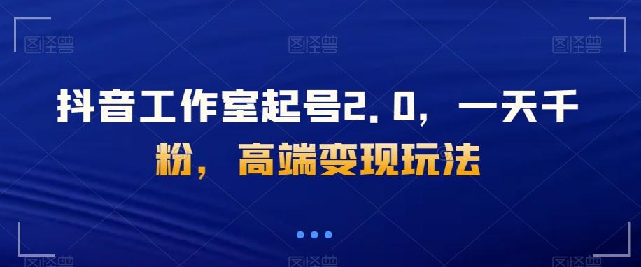 抖音工作室起号2.0，一天千粉，高端变现玩法【揭秘】客创社 - 专注互联网轻资产创业及网络项目资源整合与分享客创社 - 专注互联网轻资产创业及网络项目资源整合与分享