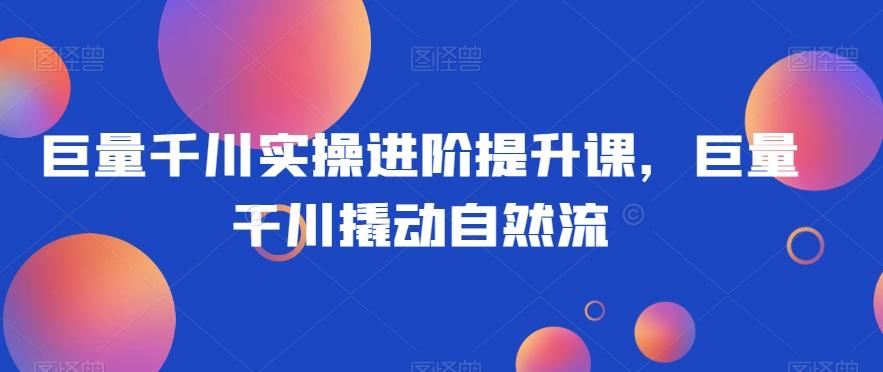 巨量千川实操进阶提升课，巨量干川撬动自然流客创社 - 专注互联网轻资产创业及网络项目资源整合与分享客创社 - 专注互联网轻资产创业及网络项目资源整合与分享