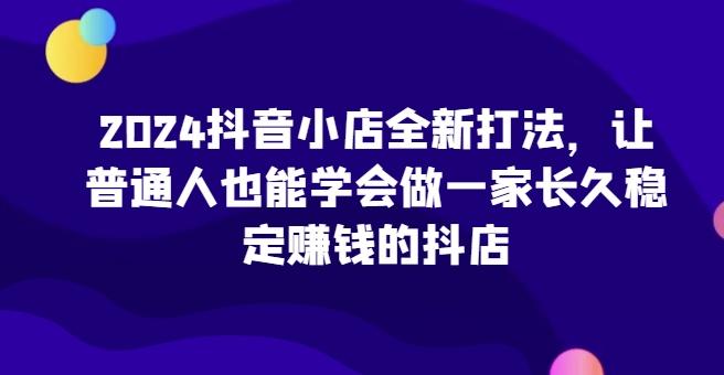 2024抖音小店全新打法，让普通人也能学会做一家长久稳定赚钱的抖店客创社 - 专注互联网轻资产创业及网络项目资源整合与分享客创社 - 专注互联网轻资产创业及网络项目资源整合与分享