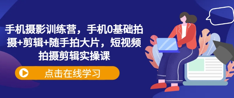 手机摄影训练营，手机0基础拍摄+剪辑+随手拍大片，短视频拍摄剪辑实操课客创社 - 专注互联网轻资产创业及网络项目资源整合与分享客创社 - 专注互联网轻资产创业及网络项目资源整合与分享