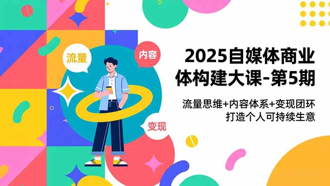 2025自媒体商业体构建大课-第5期，流量思维+内容体系+变现闭环，打造个人可持续生意客创社区-专注互联网轻资产资源整合与分享客创社区-专注互联网轻资产资源整合与分享