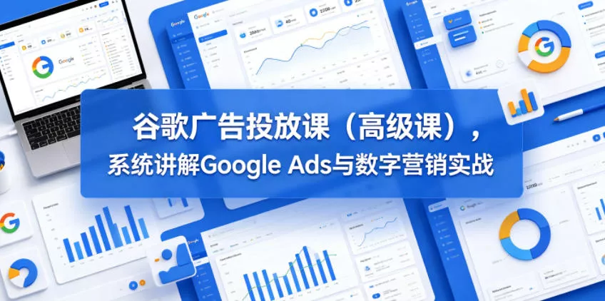 谷歌广告投放课(高级课)，系统讲解Google Ads与数字营销实战 《鱼见海科技》-鱼见海资源网-免费PHP网站源码模板,插件软件网创AI智能体资源分享平台！