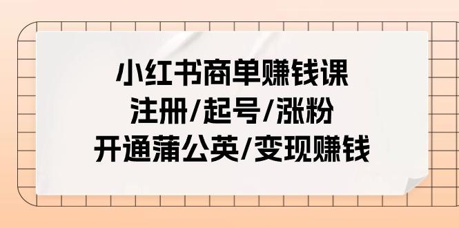 小红书商单赚钱课：注册/起号/涨粉/开通蒲公英/变现赚钱(25节课)客创社 - 专注互联网轻资产创业及网络项目资源整合与分享客创社 - 专注互联网轻资产创业及网络项目资源整合与分享