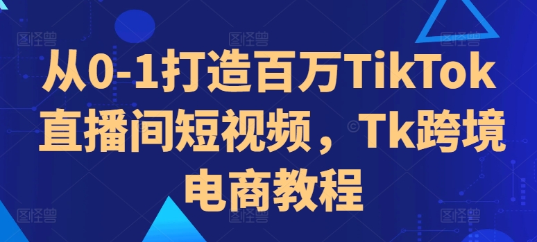 从0-1打造百万TikTok直播间短视频，Tk跨境电商教程客创社 - 专注互联网轻资产创业及网络项目资源整合与分享客创社 - 专注互联网轻资产创业及网络项目资源整合与分享