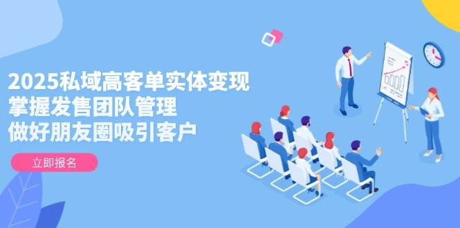 2025私域高客单实体变现，掌握发售团队管理，做好朋友圈吸引客户-客创社 - 专注互联网轻资产创业及网络项目资源整合与分享客创社-免费且强大的项目分享网站！