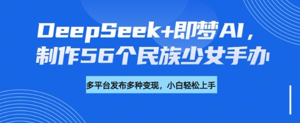 DeepSeek+即梦AI，制作56个民族少女手办，附详细教程+变现方向客创社 - 专注互联网轻资产创业及网络项目资源整合与分享客创社 - 专注互联网轻资产创业及网络项目资源整合与分享