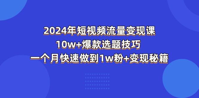 2024年短视频-流量变现课：10w+爆款选题技巧 一个月快速做到1w粉+变现秘籍客创社 - 专注互联网轻资产创业及网络项目资源整合与分享客创社 - 专注互联网轻资产创业及网络项目资源整合与分享