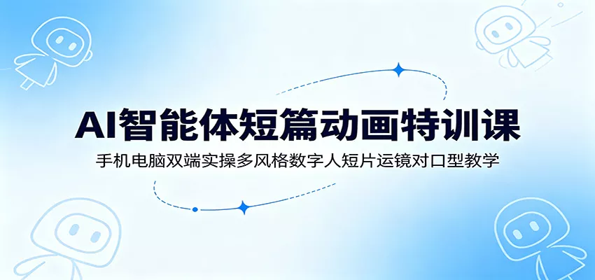 AI智能体短篇动画特训课：手机电脑双端实操多风格数字人短片运镜对口型教学客创社区-专注互联网轻资产资源整合与分享客创社区-专注互联网轻资产资源整合与分享