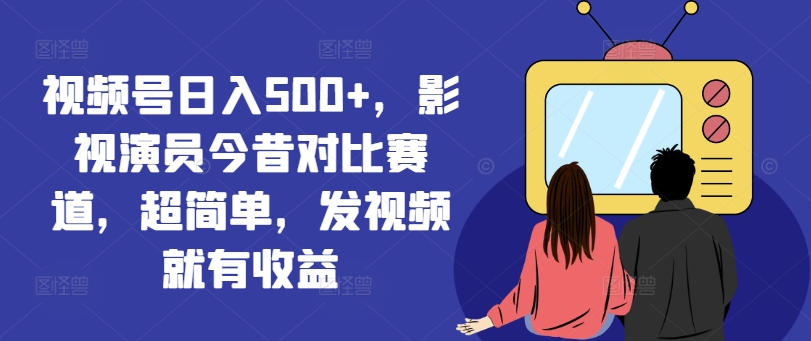 视频号日入500+，影视演员今昔对比赛道，超简单，发视频就有收益【揭秘】客创社 - 专注互联网轻资产创业及网络项目资源整合与分享客创社 - 专注互联网轻资产创业及网络项目资源整合与分享