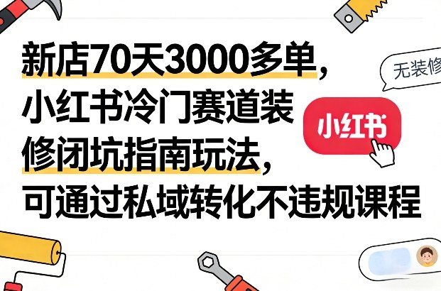 新店70天3000多单，小红书冷门赛道装修闭坑指南玩法，可通过私域转化不违规课程-云动网创-专注网络创业项目推广与实战，致力于打造一个高质量的网络创业搞钱圈子。