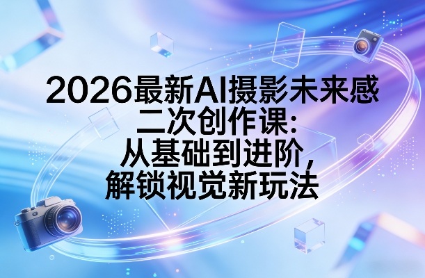 2026最新AI摄影未来感二次创作课：从基础到进阶，解锁视觉新玩法-云动网创-专注网络创业项目推广与实战，致力于打造一个高质量的网络创业搞钱圈子。