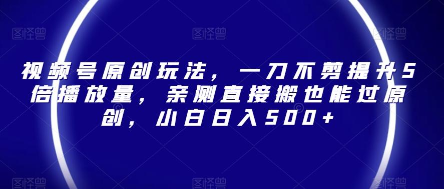 视频号原创玩法，一刀不剪提升5倍播放量，亲测直接搬也能过原创，小白日入500+【揭秘】客创社 - 专注互联网轻资产创业及网络项目资源整合与分享客创社 - 专注互联网轻资产创业及网络项目资源整合与分享
