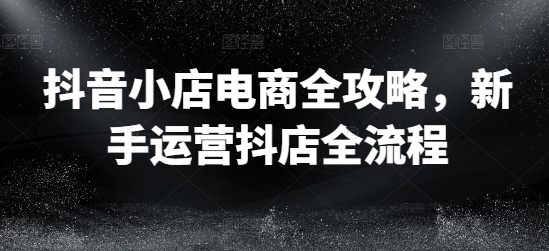 抖音小店电商全攻略，新手运营抖店全流程客创社 - 专注互联网轻资产创业及网络项目资源整合与分享客创社 - 专注互联网轻资产创业及网络项目资源整合与分享