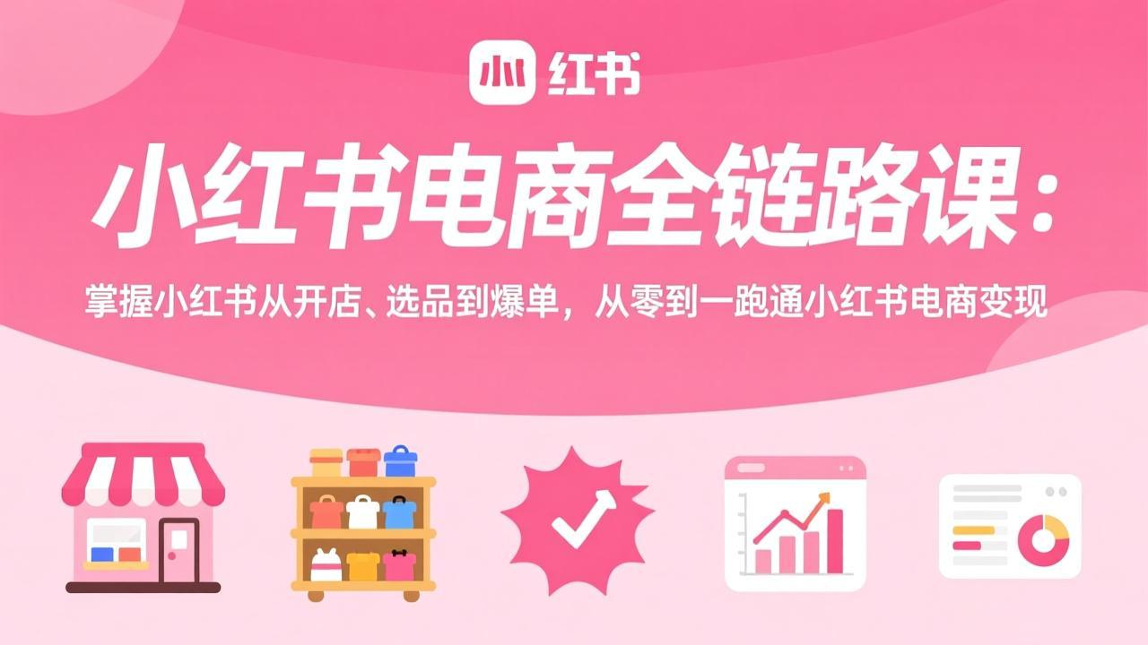 小红书电商全链路课：掌握小红书从开店、选品到爆单，从零到一跑通小红书电商变现-鱼见海资源网-免费PHP网站源码模板,插件软件网创AI智能体资源分享平台！