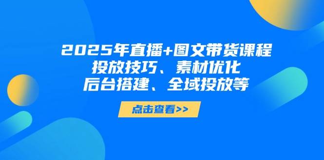 2025年短视频图文带货+直播带货：投放技巧、素材优化、后台搭建、全域投放等-客创社 - 专注互联网轻资产创业及网络项目资源整合与分享客创社-免费且强大的项目分享网站！