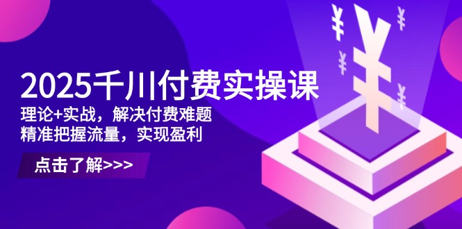 2025千川付费实操课，理论+实战，解决付费难题，精准把握流量，实现盈利-客创社 - 专注互联网轻资产创业及网络项目资源整合与分享客创社-免费且强大的项目分享网站！