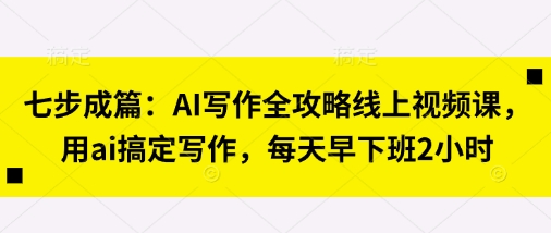七步成篇：AI写作全攻略线上视频课，用ai搞定写作，每天早下班2小时-客创社 - 专注互联网轻资产创业及网络项目资源整合与分享客创社-免费且强大的项目分享网站！