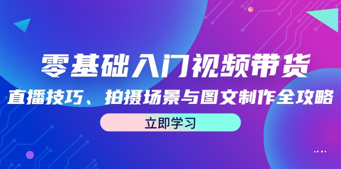 零基础入门视频带货：直播技巧、拍摄场景与图文制作全攻略客创社 - 专注互联网轻资产创业及网络项目资源整合与分享客创社 - 专注互联网轻资产创业及网络项目资源整合与分享