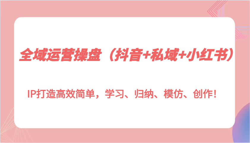 全域运营操盘(抖音+私域+小红书)IP打造高效简单，学习、归纳、模仿、创作！-客创社 - 专注互联网轻资产创业及网络项目资源整合与分享客创社-免费且强大的项目分享网站！