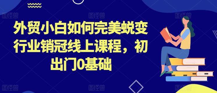 外贸小白如何完美蜕变行业销冠线上课程，初出门0基础客创社 - 专注互联网轻资产创业及网络项目资源整合与分享客创社 - 专注互联网轻资产创业及网络项目资源整合与分享