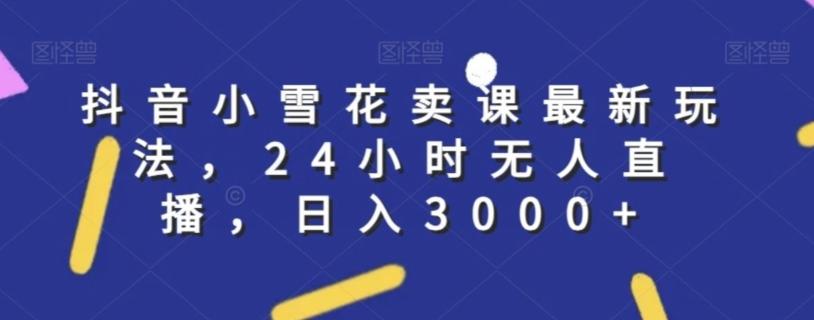 抖音小雪花卖课最新玩法，24小时无人直播，日入3000+【揭秘】客创社 - 专注互联网轻资产创业及网络项目资源整合与分享客创社 - 专注互联网轻资产创业及网络项目资源整合与分享