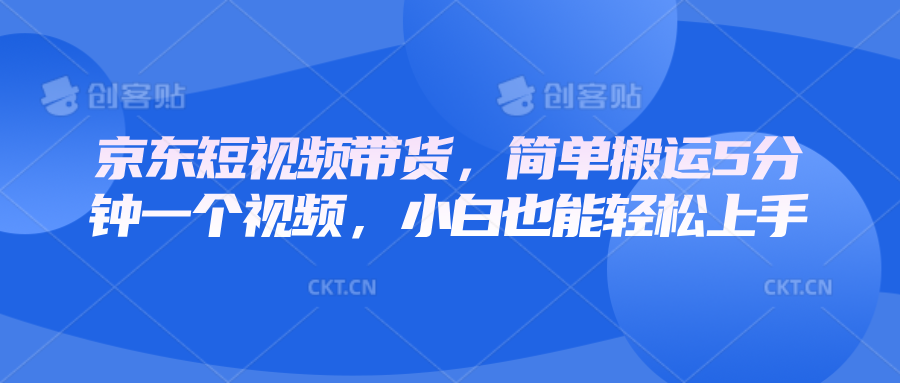 京东短视频带货，简单搬运5分钟一个视频，小白也能轻松上手客创社 - 专注互联网轻资产创业及网络项目资源整合与分享客创社 - 专注互联网轻资产创业及网络项目资源整合与分享