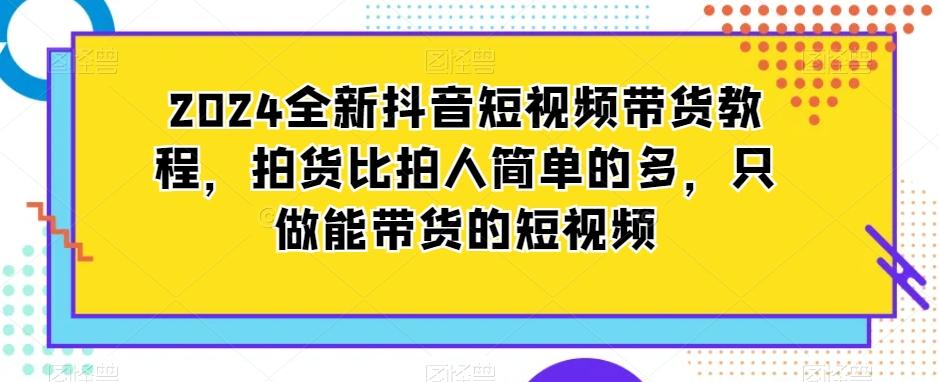 2024全新抖音短视频带货教程，拍货比拍人简单的多，只做能带货的短视频客创社 - 专注互联网轻资产创业及网络项目资源整合与分享客创社 - 专注互联网轻资产创业及网络项目资源整合与分享