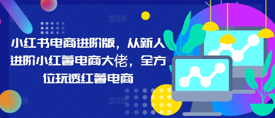 小红书电商进阶版，从新人进阶小红薯电商大佬，全方位玩透红薯电商客创社 - 专注互联网轻资产创业及网络项目资源整合与分享客创社 - 专注互联网轻资产创业及网络项目资源整合与分享