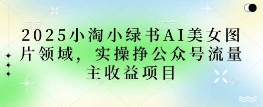 2025小绿书AI美女图片领域，实操挣公众号流量主收益项目客创社 - 专注互联网轻资产创业及网络项目资源整合与分享客创社 - 专注互联网轻资产创业及网络项目资源整合与分享