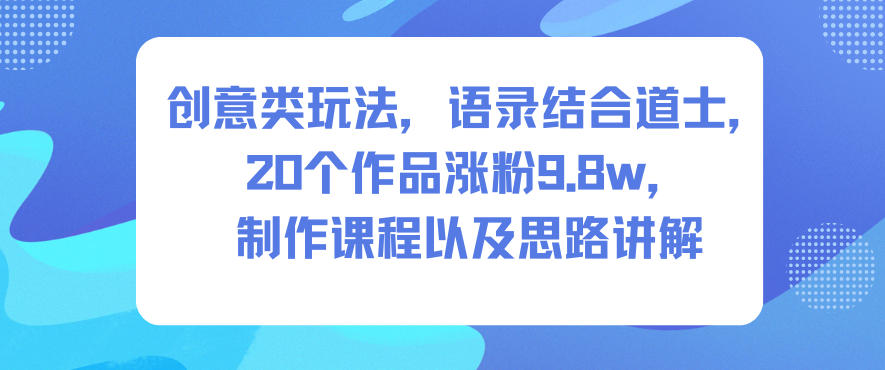 创意类玩法，语录结合道士，20个作品涨粉9.8w，制作课程以及思路讲解客创社区-专注互联网轻资产资源整合与分享客创社区-专注互联网轻资产资源整合与分享