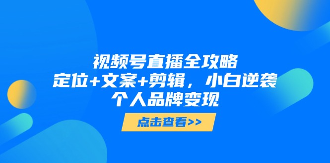 视频号直播全攻略，定位+文案+剪辑，小白逆袭个人品牌变现-客创社 - 专注互联网轻资产创业及网络项目资源整合与分享客创社-免费且强大的项目分享网站！