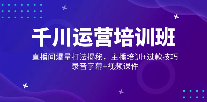 千川运营培训班，直播间爆量打法揭秘，主播培训+过款技巧，录音字幕+视频客创社 - 专注互联网轻资产创业及网络项目资源整合与分享客创社 - 专注互联网轻资产创业及网络项目资源整合与分享