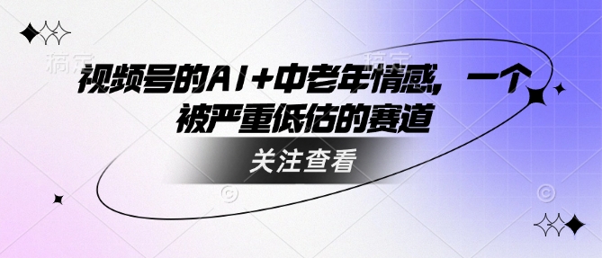 视频号的AI+中老年情感，一个被严重低估的赛道客创社 - 专注互联网轻资产创业及网络项目资源整合与分享客创社 - 专注互联网轻资产创业及网络项目资源整合与分享