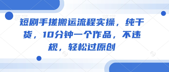 短剧手搓搬运流程实操，纯干货，10分钟一个作品，不违规，轻松过原创客创社 - 专注互联网轻资产创业及网络项目资源整合与分享客创社 - 专注互联网轻资产创业及网络项目资源整合与分享