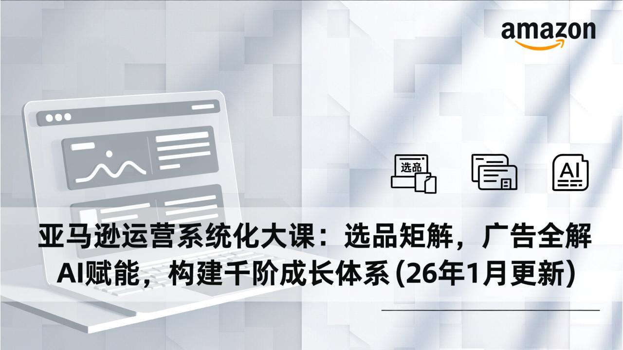亚马逊运营系统化大课：选品矩阵，广告全解，AI赋能，构建千阶成长体系(26年1月更新客创社区-专注互联网轻资产资源整合与分享客创社区-专注互联网轻资产资源整合与分享
