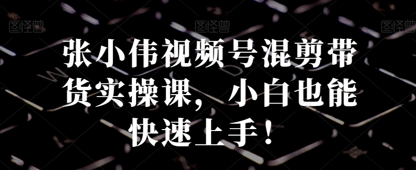 张小伟视频号混剪带货实操课，小白也能快速上手！客创社 - 专注互联网轻资产创业及网络项目资源整合与分享客创社 - 专注互联网轻资产创业及网络项目资源整合与分享