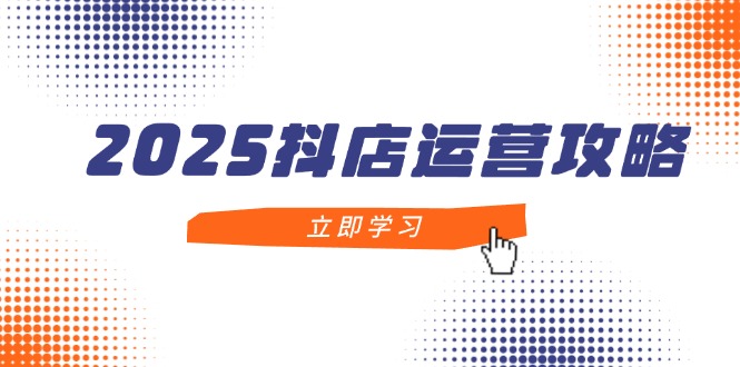 2025抖店运营攻略，掌握抖店技巧，打造月销百万，新手入门到精通客创社 - 专注互联网轻资产创业及网络项目资源整合与分享客创社 - 专注互联网轻资产创业及网络项目资源整合与分享