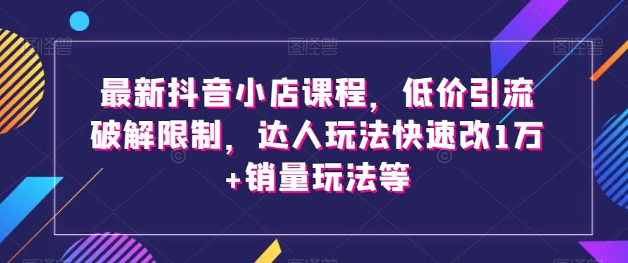 最新抖音小店课程，低价引流破解限制，达人玩法快速改1万+销量玩法等客创社 - 专注互联网轻资产创业及网络项目资源整合与分享客创社 - 专注互联网轻资产创业及网络项目资源整合与分享