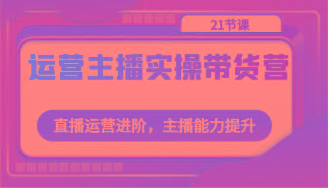 运营主播实操带货营：直播运营进阶，主播能力提升(21节课)客创社 - 专注互联网轻资产创业及网络项目资源整合与分享客创社 - 专注互联网轻资产创业及网络项目资源整合与分享