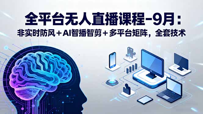 全平台无人直播课程：非实时防风＋AI智播智剪＋多平台矩阵，9月全套技术客创社区-专注互联网轻资产资源整合与分享客创社区-专注互联网轻资产资源整合与分享