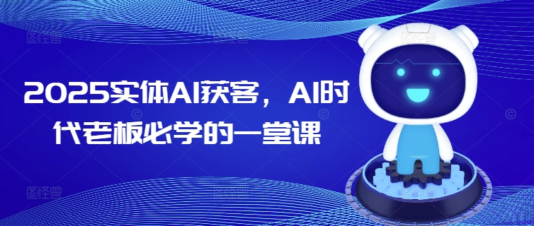 2025实体AI获客，AI时代老板必学的一堂课客创社 - 专注互联网轻资产创业及网络项目资源整合与分享客创社 - 专注互联网轻资产创业及网络项目资源整合与分享