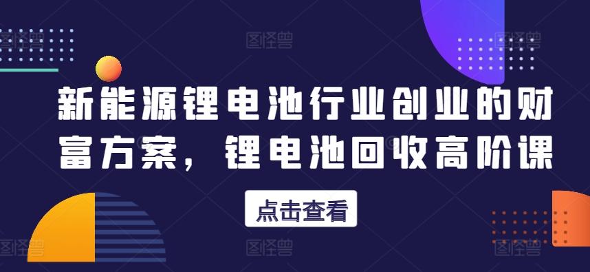 新能源锂电池行业创业的财富方案，锂电池回收高阶课客创社 - 专注互联网轻资产创业及网络项目资源整合与分享客创社 - 专注互联网轻资产创业及网络项目资源整合与分享
