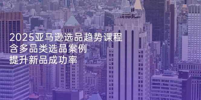 2025亚马逊选品趋势课程，含多品类选品案例，提升新品成功率客创社 - 专注互联网轻资产创业及网络项目资源整合与分享客创社 - 专注互联网轻资产创业及网络项目资源整合与分享