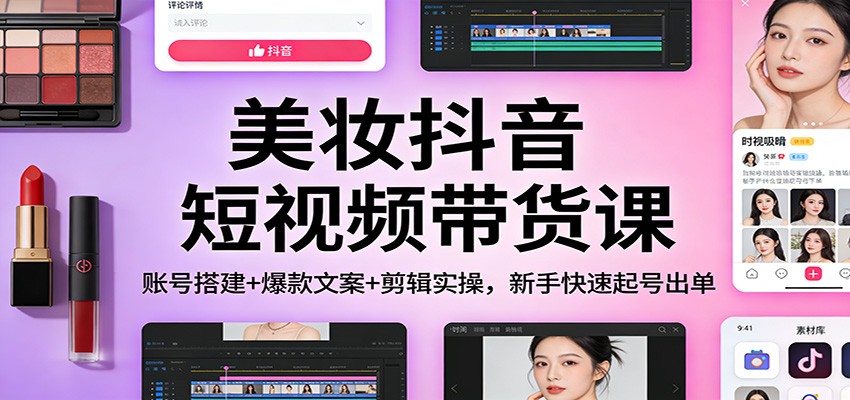 美妆抖音短视频带货课：账号搭建+爆款文案+剪辑实操，新手快速起号出单客创社区-专注互联网轻资产资源整合与分享客创社区-专注互联网轻资产资源整合与分享