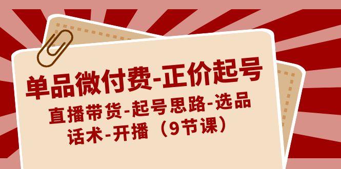 单品微付费正价起号：直播带货-起号思路-选品-话术-开播(9节课)客创社 - 专注互联网轻资产创业及网络项目资源整合与分享客创社 - 专注互联网轻资产创业及网络项目资源整合与分享
