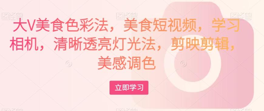 大V美食色彩法，美食短视频，学习相机，清晰透亮灯光法，剪映剪辑，美感调色客创社 - 专注互联网轻资产创业及网络项目资源整合与分享客创社 - 专注互联网轻资产创业及网络项目资源整合与分享