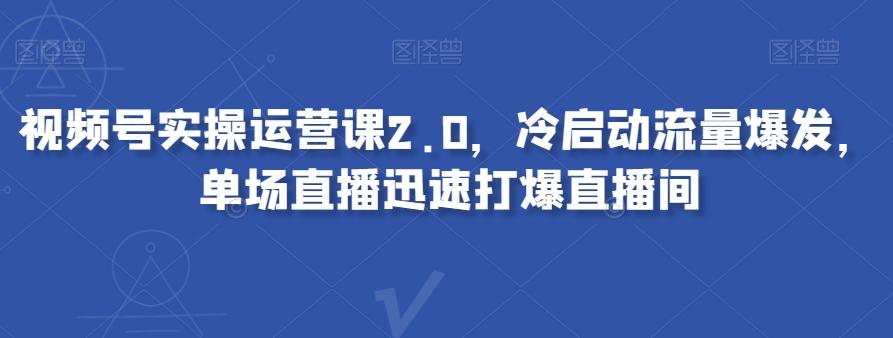 视频号实操运营课2.0，冷启动流量爆发，单场直播迅速打爆直播间客创社 - 专注互联网轻资产创业及网络项目资源整合与分享客创社 - 专注互联网轻资产创业及网络项目资源整合与分享