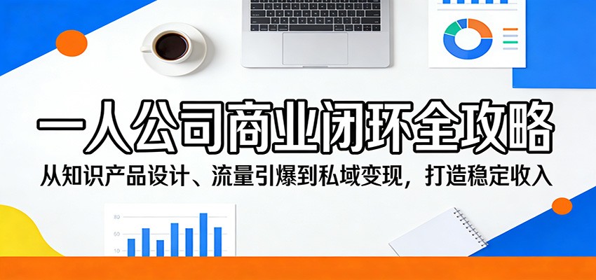 一人公司商业闭环全攻略：从知识产品设计、流量引爆到私域变现，打造稳定收入客创社区-专注互联网轻资产资源整合与分享客创社区-专注互联网轻资产资源整合与分享